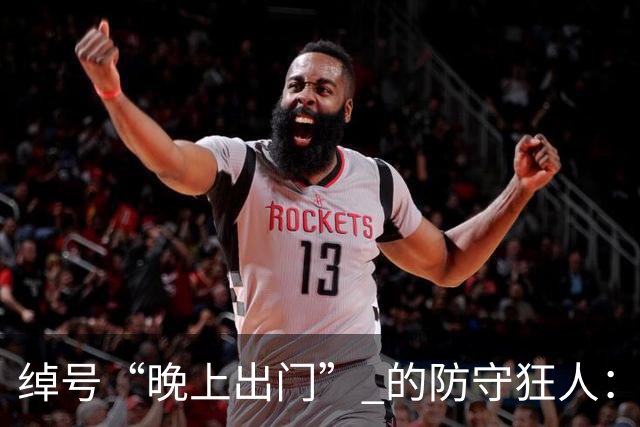 绰号“晚上出门” 的防守狂人：得分是篮球，没啥好大惊小怪的